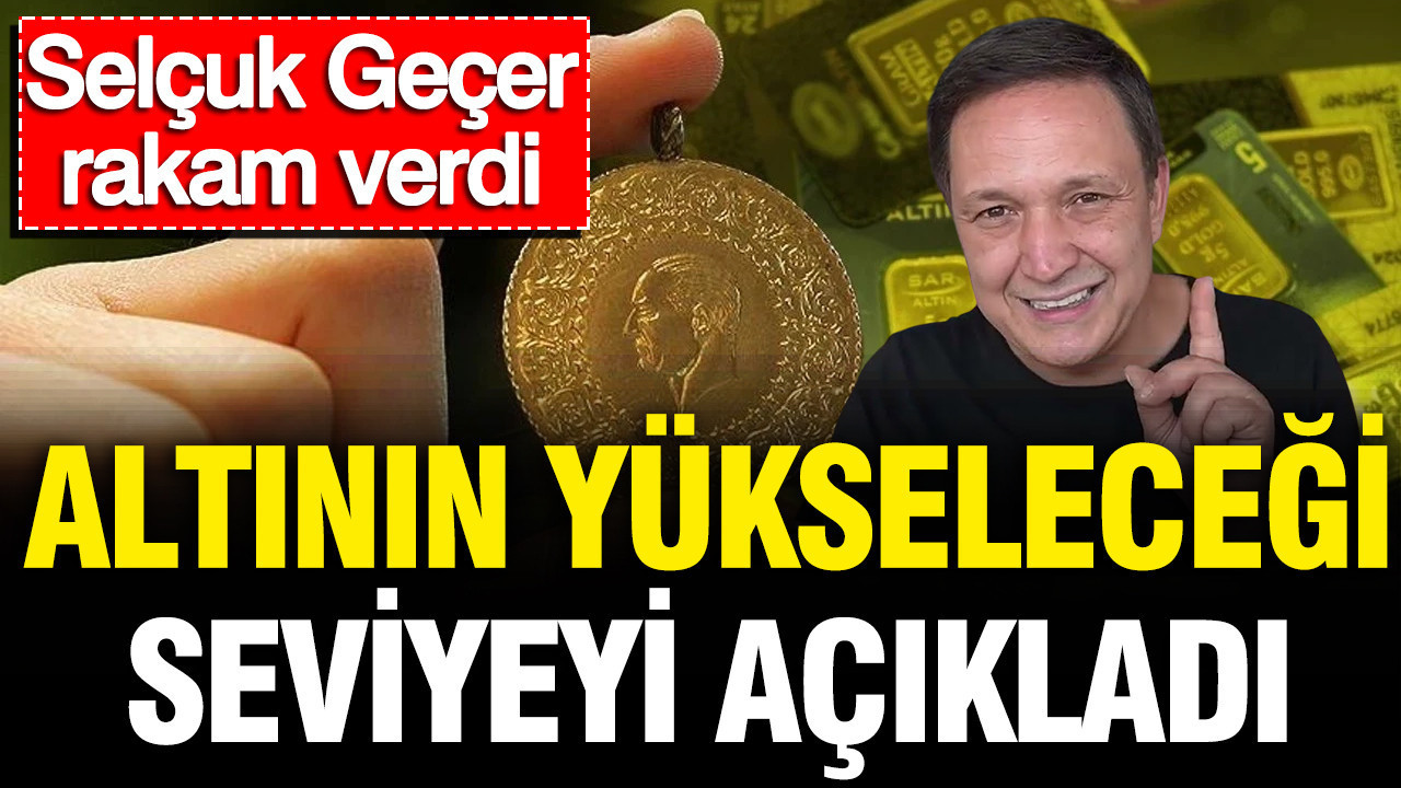 Selcuk gecer altinin yukselecegi seviyeyi acikladi rakam verdi eDuJnsTS